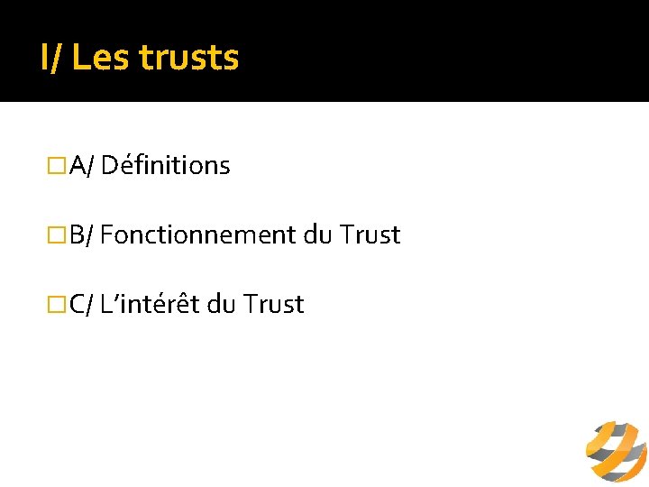 I/ Les trusts �A/ Définitions �B/ Fonctionnement du Trust �C/ L’intérêt du Trust 