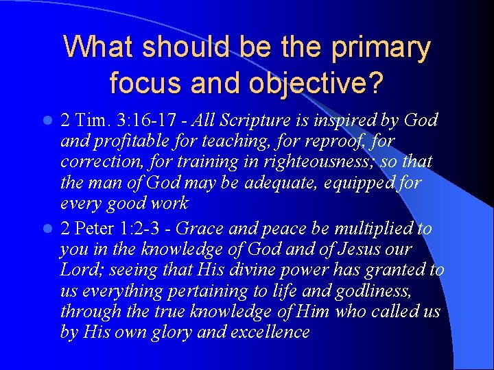 What should be the primary focus and objective? 2 Tim. 3: 16 -17 -