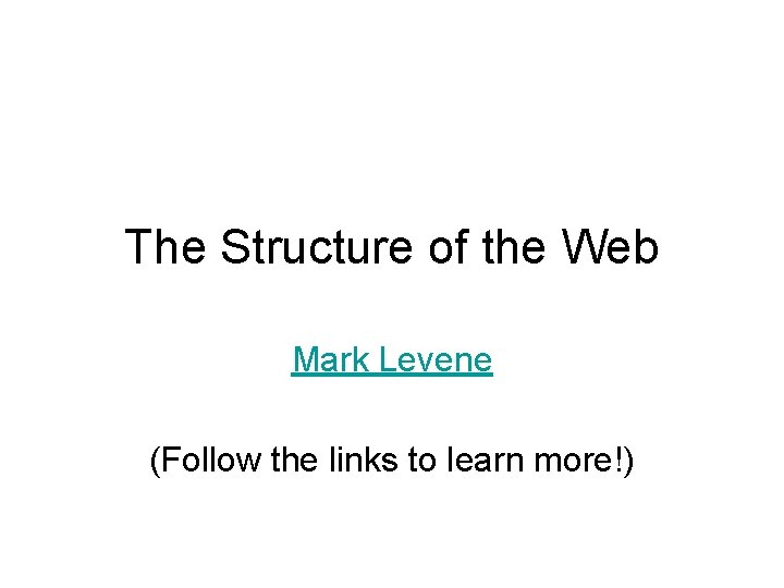 The Structure of the Web Mark Levene (Follow the links to learn more!) 