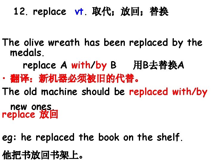 12. replace vt. 取代;放回;替换 The olive wreath has been replaced by the medals. replace 12. replace vt. 取代;放回;替换 The olive wreath has been replaced by the medals. replace