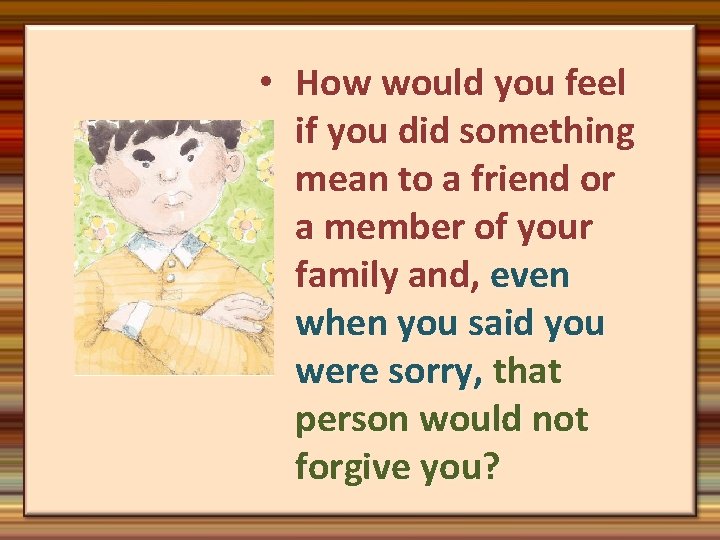  • How would you feel if you did something mean to a friend