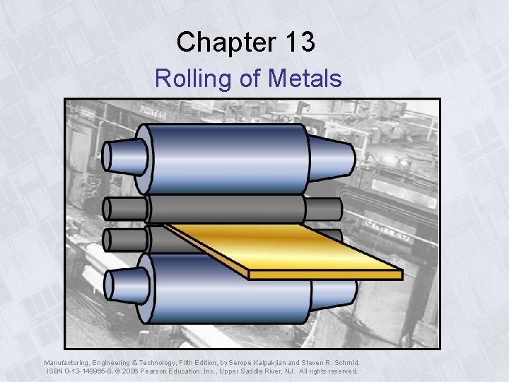 Chapter 13 Rolling of Metals Manufacturing, Engineering & Technology, Fifth Edition, by Serope Kalpakjian