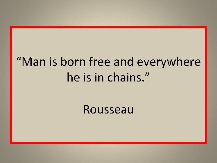 “Man is born free and everywhere he is in chains. ” Rousseau 