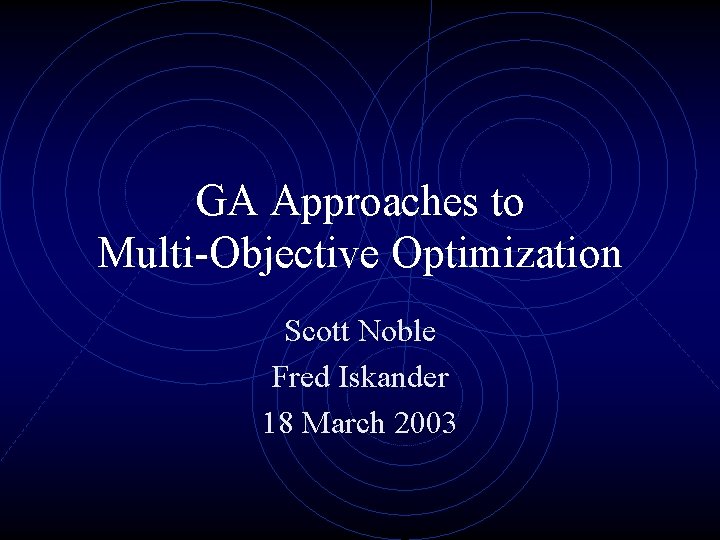 GA Approaches to Multi-Objective Optimization Scott Noble Fred Iskander 18 March 2003 