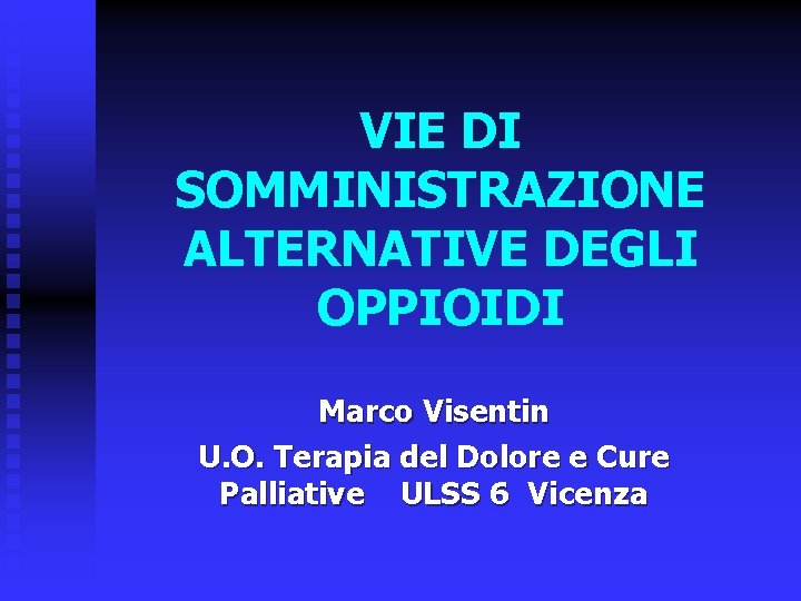 VIE DI SOMMINISTRAZIONE ALTERNATIVE DEGLI OPPIOIDI Marco Visentin U. O. Terapia del Dolore e