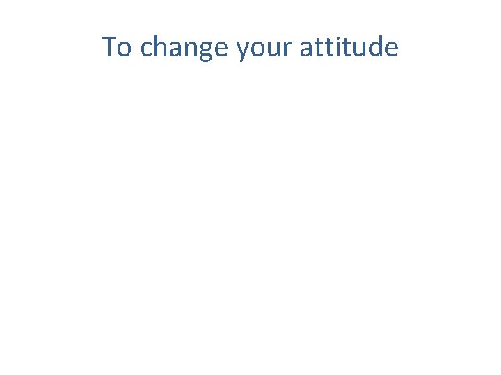 To change your attitude 