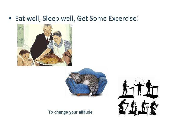  • Eat well, Sleep well, Get Some Excercise! To change your attitude 