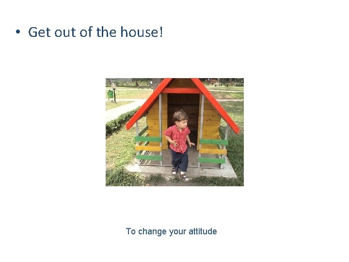  • Get out of the house! To change your attitude 