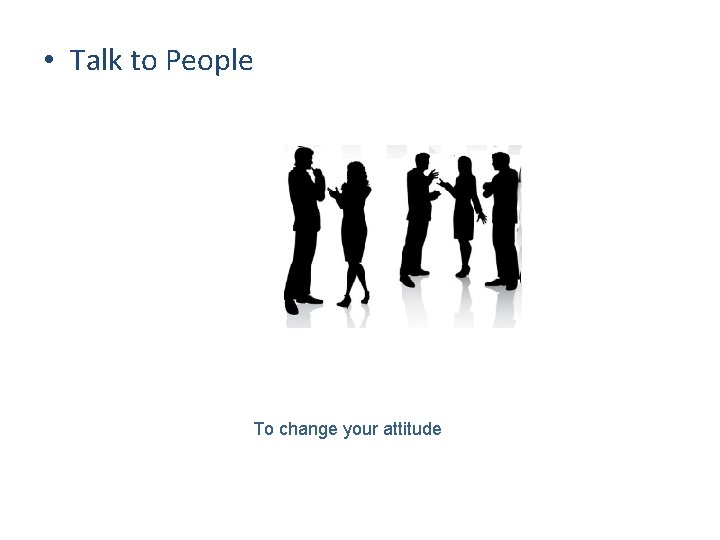  • Talk to People To change your attitude 