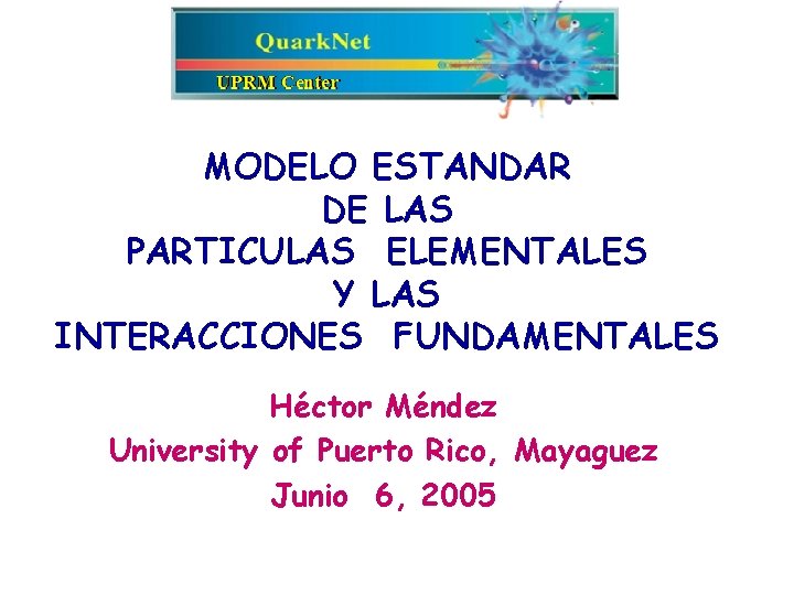 MODELO ESTANDAR DE LAS PARTICULAS ELEMENTALES Y LAS INTERACCIONES FUNDAMENTALES Héctor Méndez University of