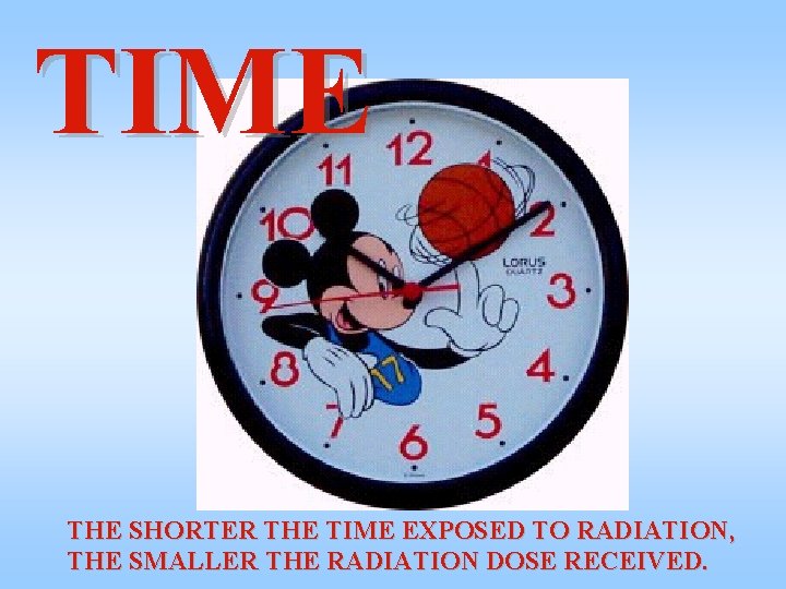 TIME THE SHORTER THE TIME EXPOSED TO RADIATION, THE SMALLER THE RADIATION DOSE RECEIVED.