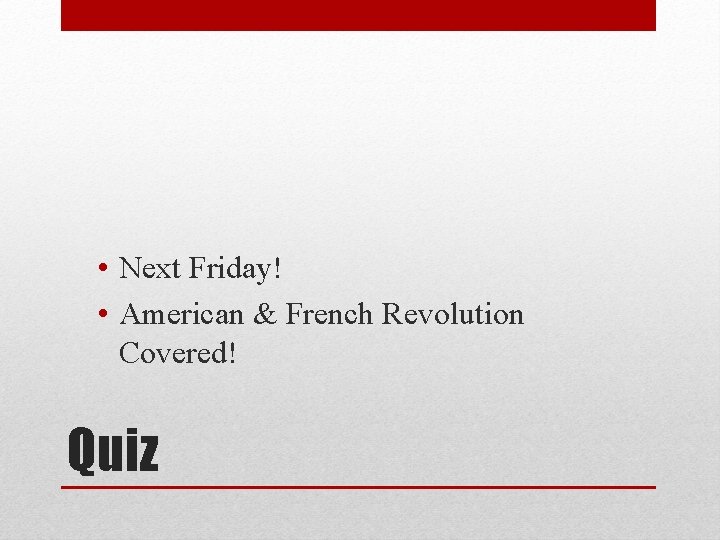  • Next Friday! • American & French Revolution Covered! Quiz 