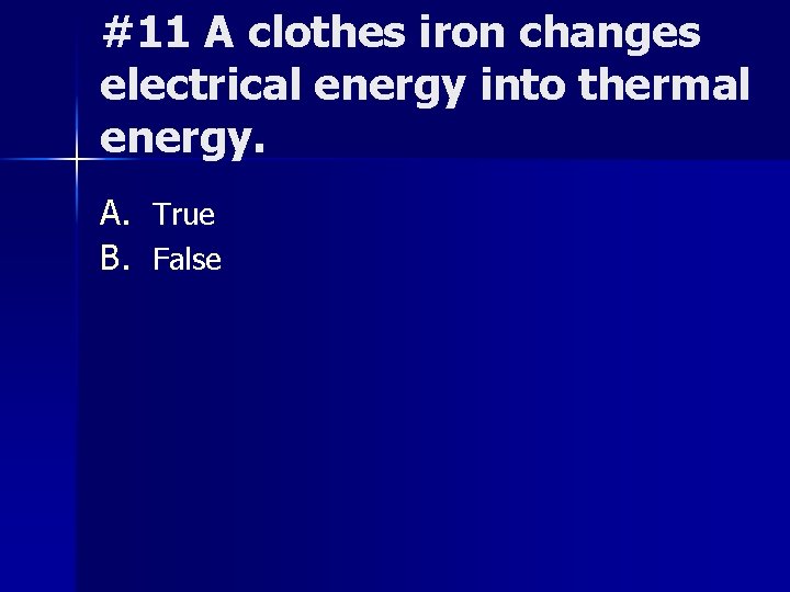 #11 A clothes iron changes electrical energy into thermal energy. A. True B. False