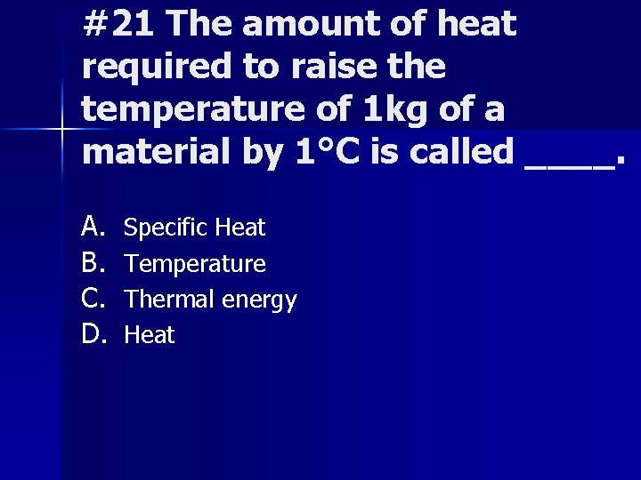 #21 The amount of heat required to raise the temperature of 1 kg of