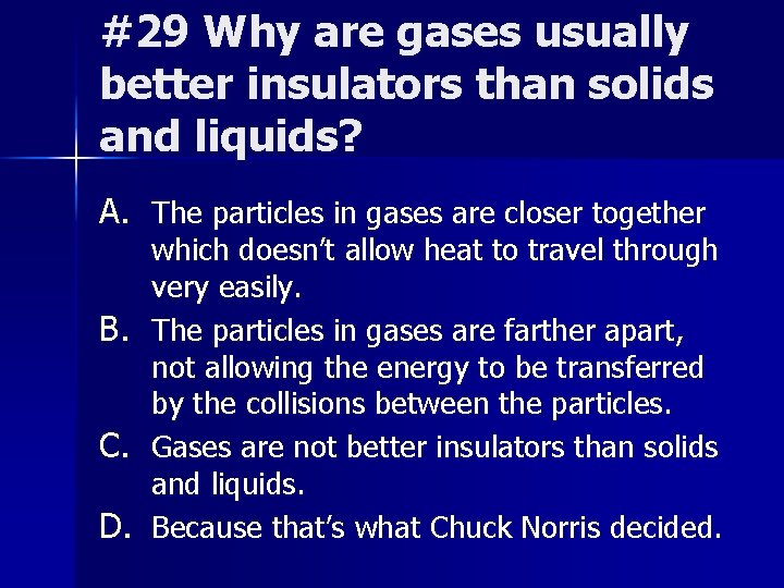 #29 Why are gases usually better insulators than solids and liquids? A. The particles