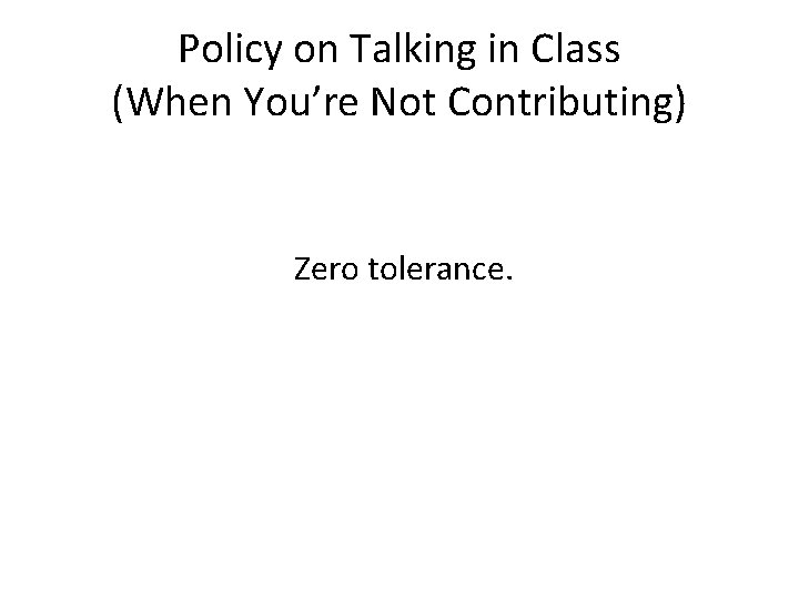Policy on Talking in Class (When You’re Not Contributing) Zero tolerance. 