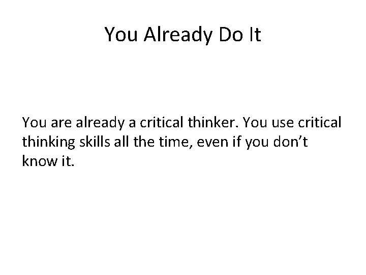 You Already Do It You are already a critical thinker. You use critical thinking