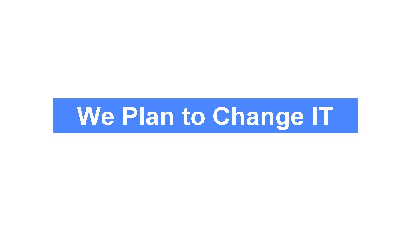 We Plan to Change IT 