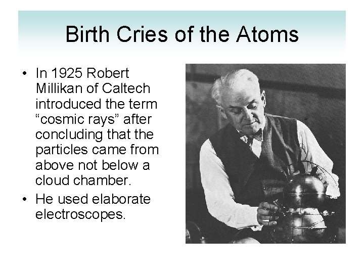 Birth Cries of the Atoms • In 1925 Robert Millikan of Caltech introduced the