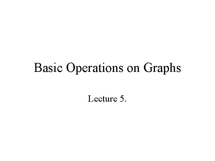 Basic Operations on Graphs Lecture 5. 