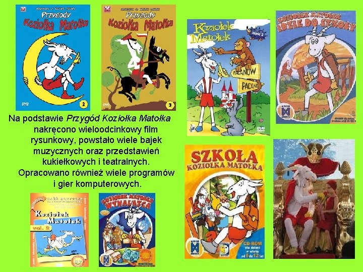  Na podstawie Przygód Koziołka Matołka nakręcono wieloodcinkowy film rysunkowy, powstało wiele bajek muzycznych