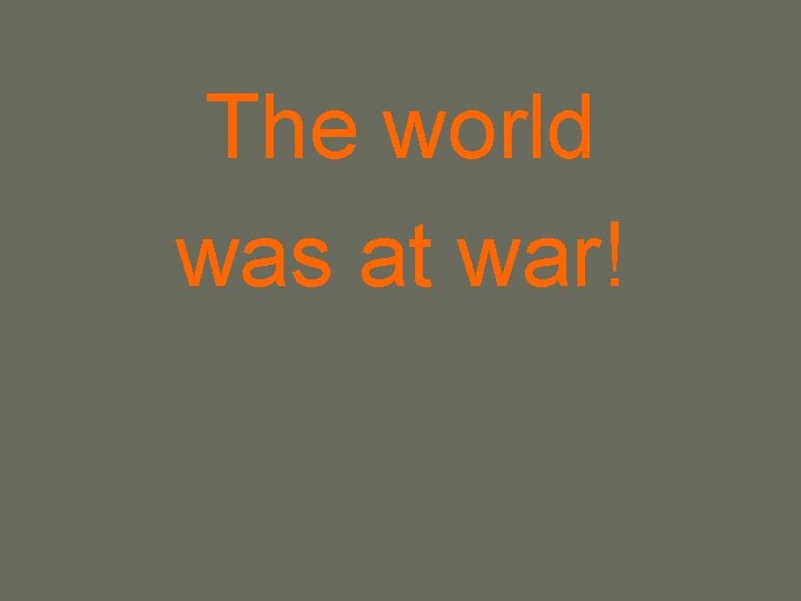 The world was at war! 