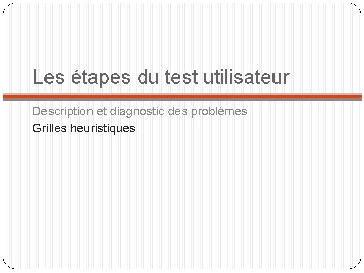 Les étapes du test utilisateur Description et diagnostic des problèmes Grilles heuristiques 