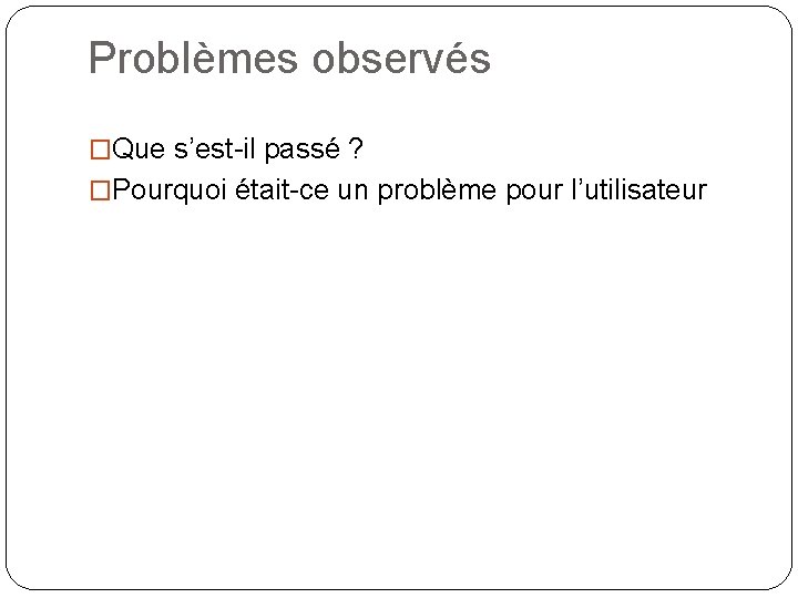 Problèmes observés �Que s’est-il passé ? �Pourquoi était-ce un problème pour l’utilisateur 