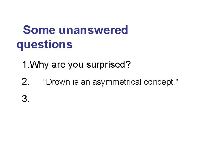 Some unanswered questions 1. Why are you surprised? 2. 3. “Drown is an asymmetrical
