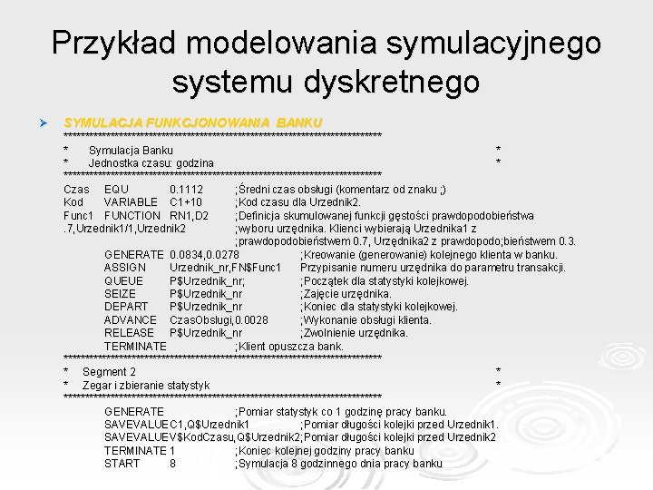 Przykład modelowania symulacyjnego systemu dyskretnego Ø SYMULACJA FUNKCJONOWANIA BANKU ************************************** * Symulacja Banku *