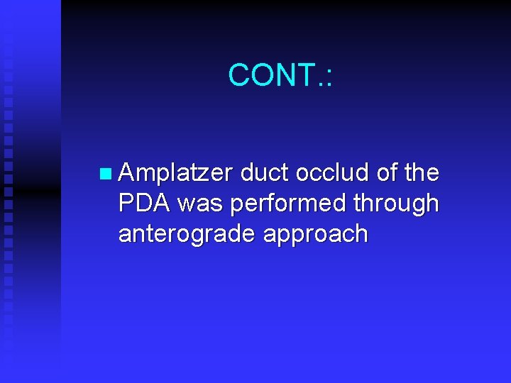 CONT. : n Amplatzer duct occlud of the PDA was performed through anterograde approach CONT. : n Amplatzer duct occlud of the PDA was performed through anterograde approach