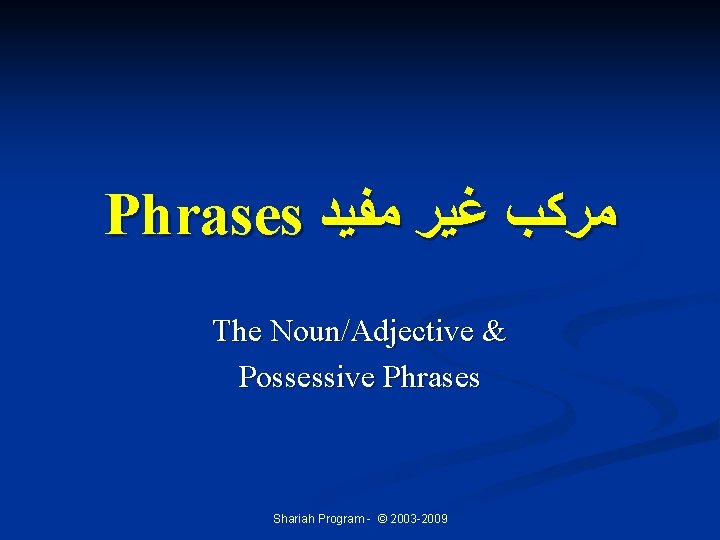 Phrases ﻣﺮﻛﺐ ﻏﻴﺮ ﻣﻔﻴﺪ The Noun/Adjective & Possessive Phrases Shariah Program - © 2003 Phrases ﻣﺮﻛﺐ ﻏﻴﺮ ﻣﻔﻴﺪ The Noun/Adjective & Possessive Phrases Shariah Program - © 2003