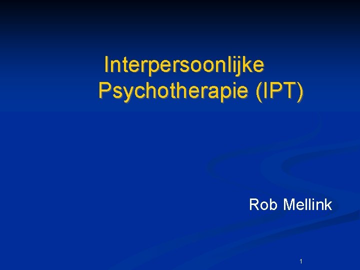 Interpersoonlijke Psychotherapie (IPT) Rob Mellink 1 