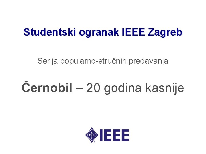 Studentski ogranak IEEE Zagreb Serija popularno-stručnih predavanja Černobil – 20 godina kasnije 
