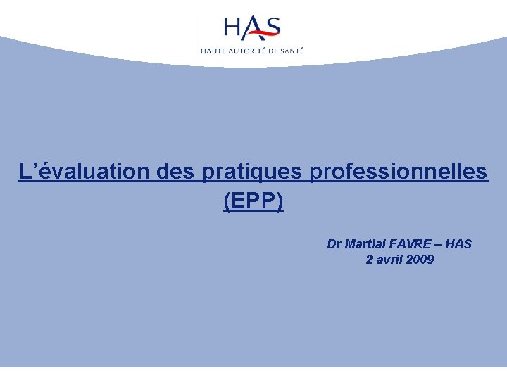 L’évaluation des pratiques professionnelles (EPP) Dr Martial FAVRE – HAS 2 avril 2009 