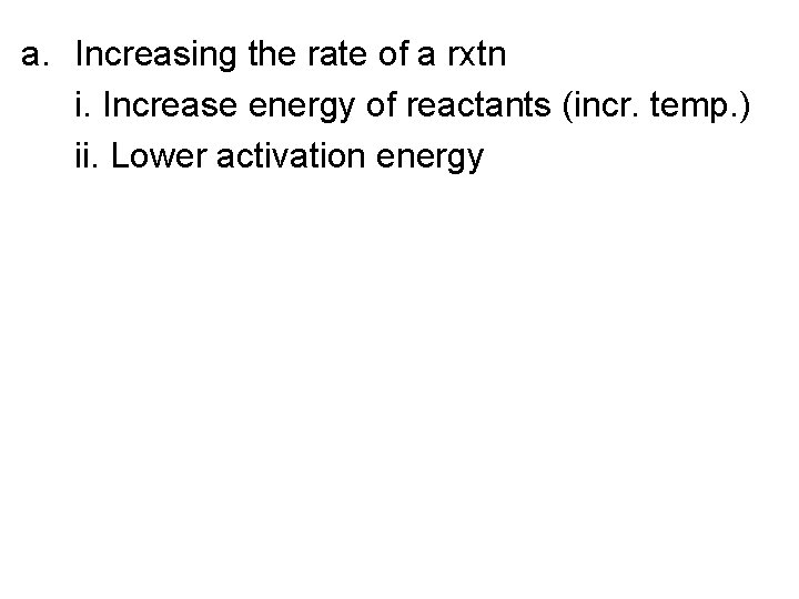 a. Increasing the rate of a rxtn i. Increase energy of reactants (incr. temp.