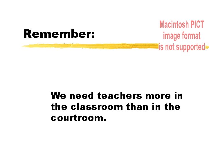 Remember: We need teachers more in the classroom than in the courtroom. 