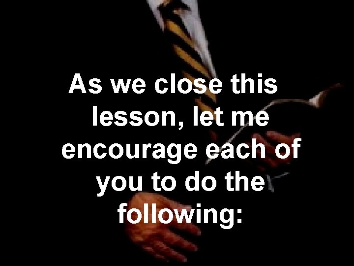  As we close this lesson, let me encourage each of you to do