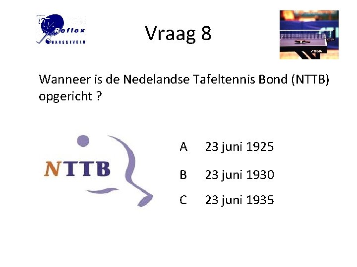 Vraag 8 Wanneer is de Nedelandse Tafeltennis Bond (NTTB) opgericht ? A 23 juni