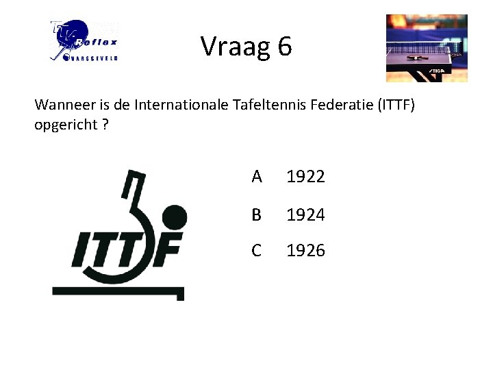 Vraag 6 Wanneer is de Internationale Tafeltennis Federatie (ITTF) opgericht ? A 1922 B