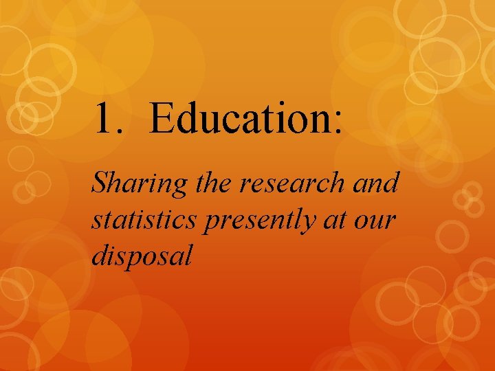 1. Education: Sharing the research and statistics presently at our disposal 