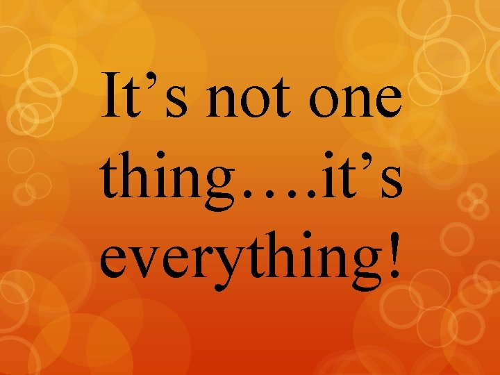 It’s not one thing…. it’s everything! 