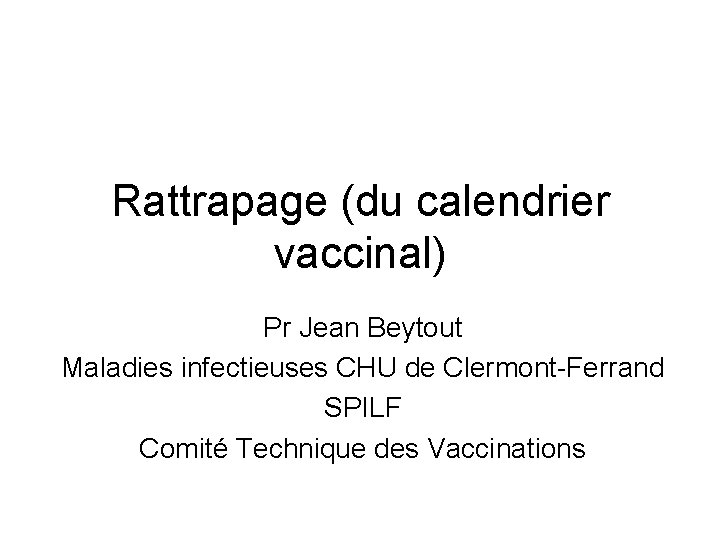 Rattrapage (du calendrier vaccinal) Pr Jean Beytout Maladies infectieuses CHU de Clermont-Ferrand SPILF Comité