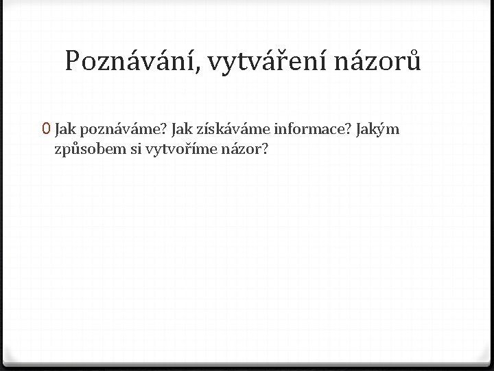 Poznávání, vytváření názorů 0 Jak poznáváme? Jak získáváme informace? Jakým způsobem si vytvoříme názor?