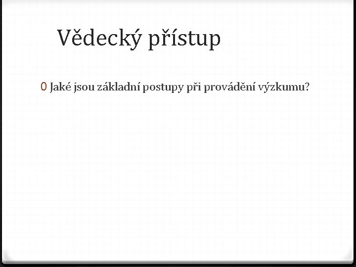 Vědecký přístup 0 Jaké jsou základní postupy při provádění výzkumu? 