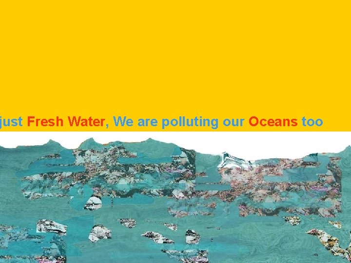 just Fresh Water, We are polluting our Oceans too 