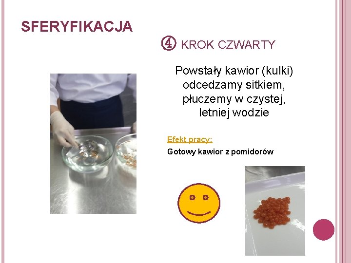 SFERYFIKACJA ④ KROK CZWARTY Powstały kawior (kulki) odcedzamy sitkiem, płuczemy w czystej, letniej wodzie