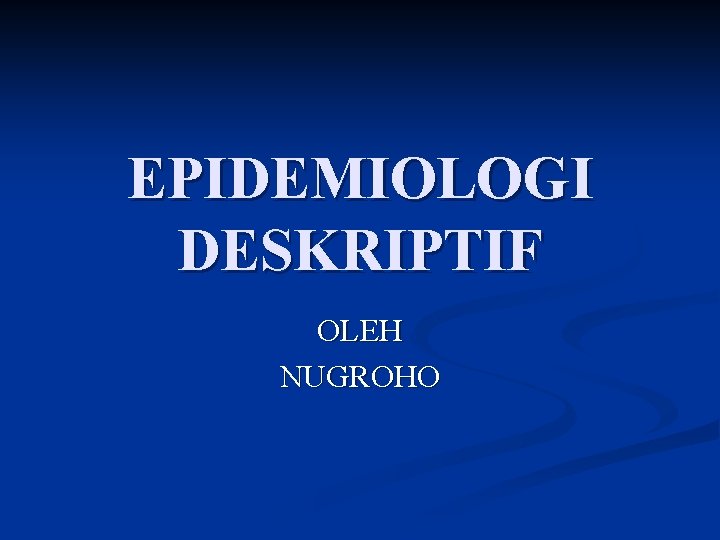 EPIDEMIOLOGI DESKRIPTIF OLEH NUGROHO 