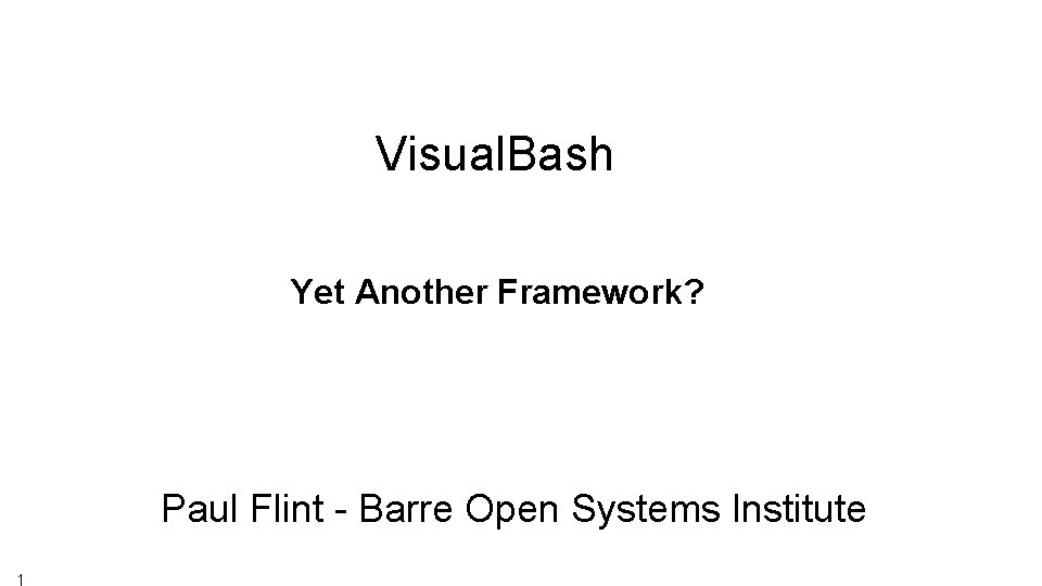 Visual. Bash Yet Another Framework? Paul Flint - Barre Open Systems Institute 1 