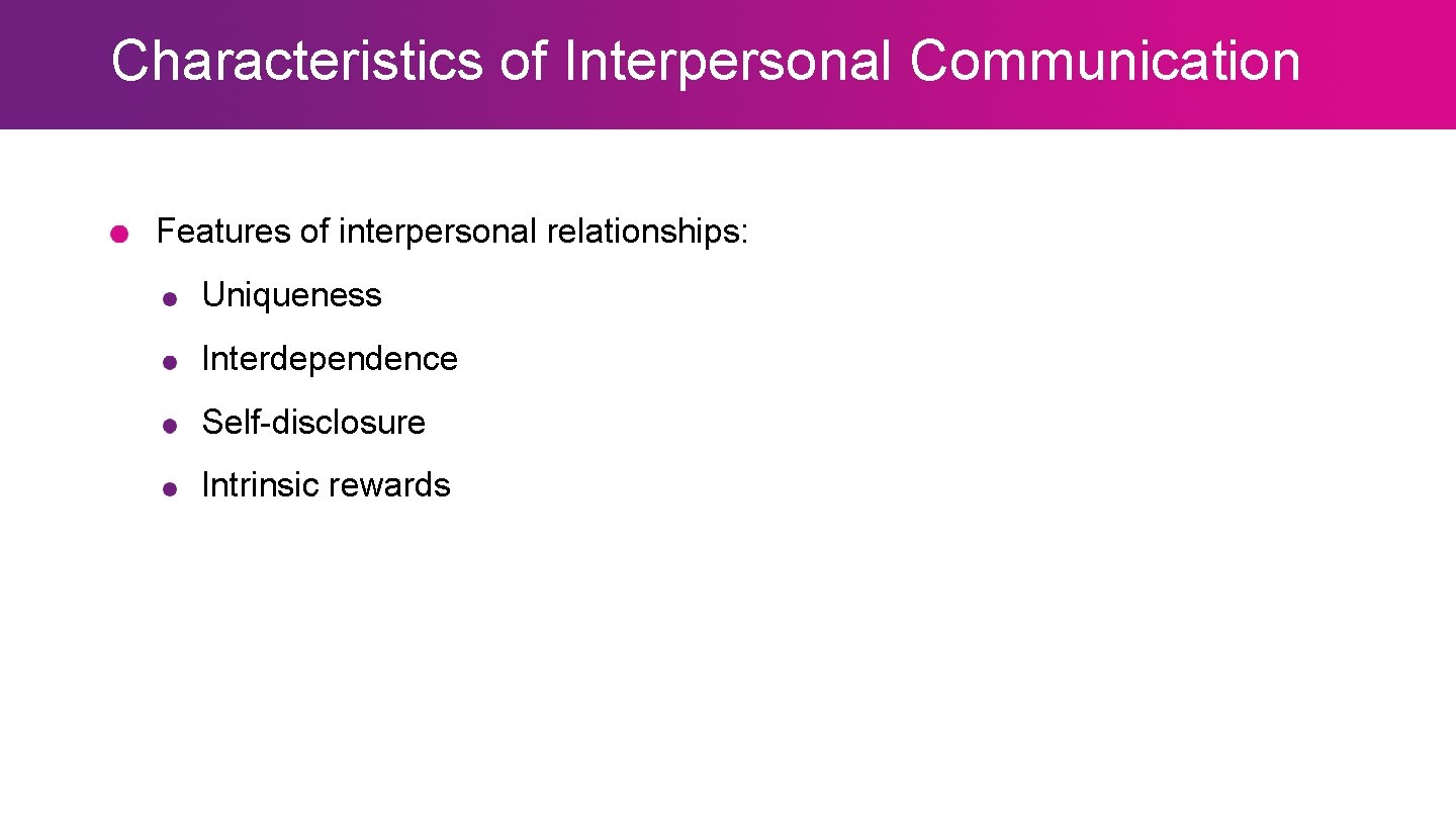 Characteristics of Interpersonal Communication Features of interpersonal relationships: Uniqueness Interdependence Self-disclosure Intrinsic rewards 